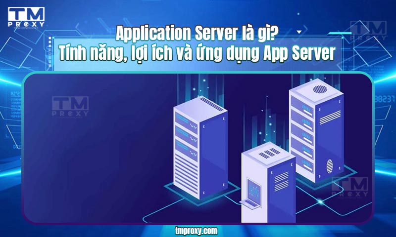 Application Server là gì? Tính năng, lợi ích và ứng dụng App Server