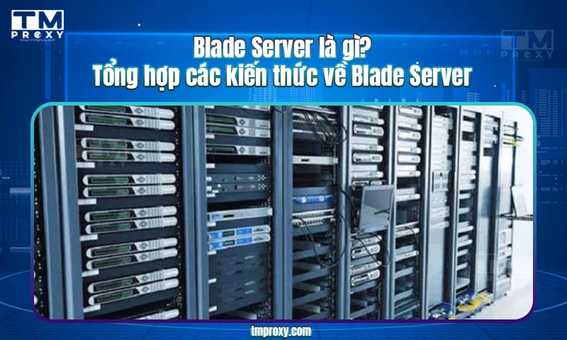 Blade Server là gì? Tổng hợp các kiến thức về Blade Server