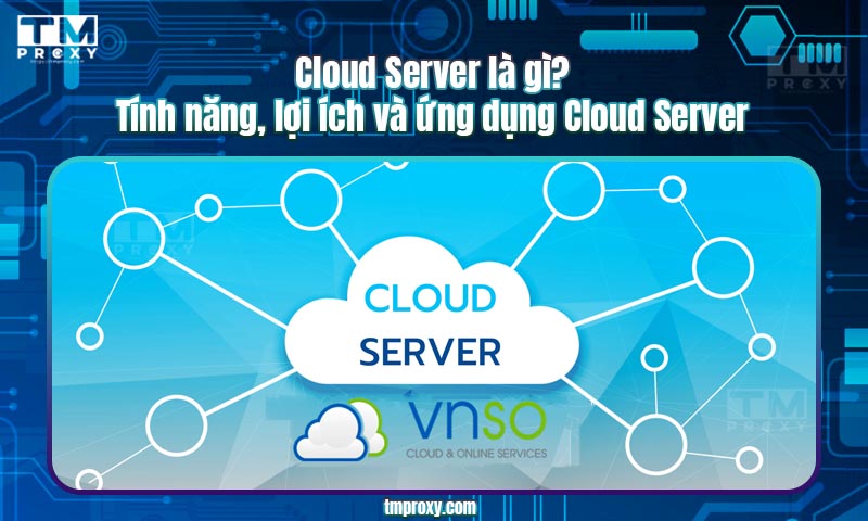 Cloud Server là gì? Tính năng, lợi ích và ứng dụng Cloud Server