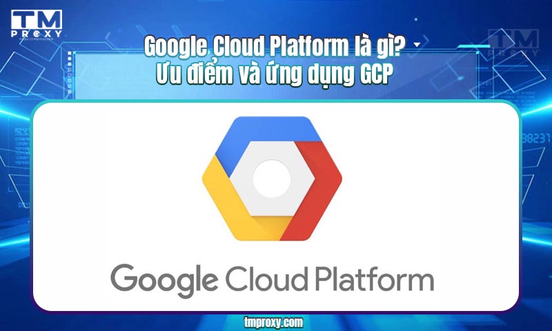 Google Cloud Platform là gì? Ưu điểm và ứng dụng GCP